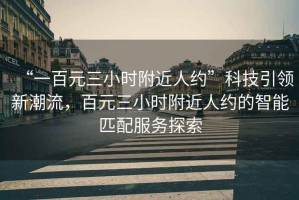 “一百元三小時(shí)附近人約”科技引領(lǐng)新潮流，百元三小時(shí)附近人約的智能匹配服務(wù)探索