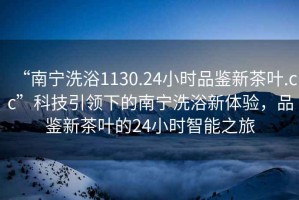 “南寧洗浴1130.24小時品鑒新茶葉.cc”科技引領下的南寧洗浴新體驗，品鑒新茶葉的24小時智能之旅