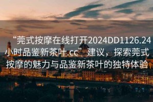 “莞式按摩在線打開2024DD1126.24小時(shí)品鑒新茶葉.cc”建議，探索莞式按摩的魅力與品鑒新茶葉的獨(dú)特體驗(yàn)