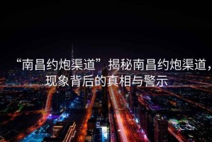 “南昌約炮渠道”揭秘南昌約炮渠道，現(xiàn)象背后的真相與警示