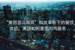 “美團(tuán)怎么叫雞”科技革新下的餐飲體驗(yàn)，美團(tuán)如何重塑叫雞服務(wù)