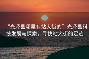 “光澤縣哪里有站大街的”光澤縣科技發(fā)展與探索，尋找站大街的足跡