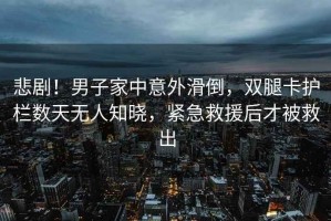 悲??！男子家中意外滑倒，雙腿卡護(hù)欄數(shù)天無人知曉，緊急救援后才被救出