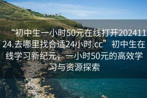 “初中生一小時50元在線打開20241124.去哪里找合適24小時.cc”初中生在線學(xué)習(xí)新紀(jì)元，一小時50元的高效學(xué)習(xí)與資源探索