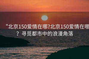 “北京150愛情在哪?北京150愛情在哪？尋覓都市中的浪漫角落