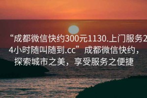 “成都微信快約300元1130.上門服務24小時隨叫隨到.cc”成都微信快約，探索城市之美，享受服務之便捷