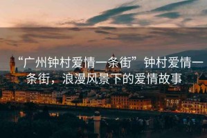 “廣州鐘村愛情一條街”鐘村愛情一條街，浪漫風景下的愛情故事