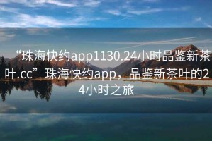 “珠海快約app1130.24小時品鑒新茶葉.cc”珠?？旒sapp，品鑒新茶葉的24小時之旅