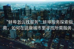 “蚌埠怎么找服務(wù)”蚌埠服務(wù)探索指南，如何在這座城市里尋找所需服務(wù)