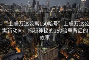 “上虞萬達(dá)公寓150暗號(hào)”上虞萬達(dá)公寓新動(dòng)向，揭秘神秘的150暗號(hào)背后的故事