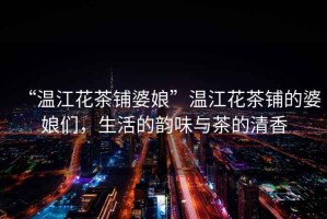 “溫江花茶鋪婆娘”溫江花茶鋪的婆娘們，生活的韻味與茶的清香