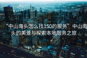 “中山南頭怎么找150的服務(wù)”中山南頭的美景與探索本地服務(wù)之旅