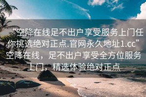 “空降在線足不出戶享受服務(wù)上門任你挑選絕對正點.官網(wǎng)永久地址1.cc”空降在線，足不出戶享受全方位服務(wù)上門，精選體驗絕對正點