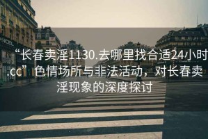 “長春賣淫1130.去哪里找合適24小時(shí).cc”色情場所與非法活動，對長春賣淫現(xiàn)象的深度探討