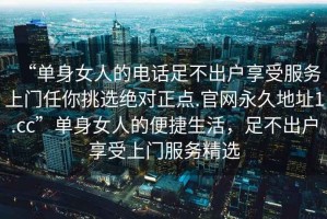 “單身女人的電話足不出戶享受服務(wù)上門任你挑選絕對(duì)正點(diǎn).官網(wǎng)永久地址1.cc”單身女人的便捷生活，足不出戶享受上門服務(wù)精選
