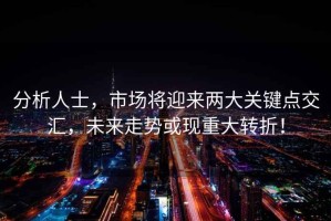 分析人士，市場將迎來兩大關(guān)鍵點(diǎn)交匯，未來走勢或現(xiàn)重大轉(zhuǎn)折！