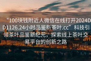 “100塊錢附近人微信在線打開2024DD1126.24小時品鑒新茶葉.cc”科技引領茶葉品鑒新紀元，探索線上茶葉交易平臺的創(chuàng)新之路