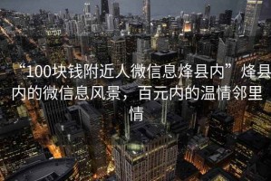 “100塊錢附近人微信息烽縣內(nèi)”烽縣內(nèi)的微信息風景，百元內(nèi)的溫情鄰里情