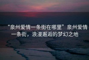 “泉州愛情一條街在哪里”泉州愛情一條街，浪漫邂逅的夢幻之地