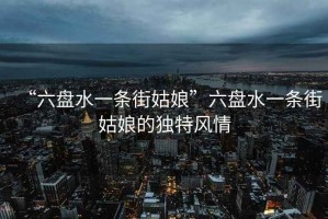 “六盤水一條街姑娘”六盤水一條街姑娘的獨特風(fēng)情