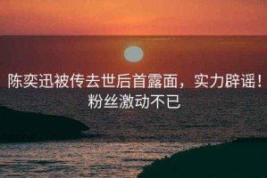陳奕迅被傳去世后首露面，實力辟謠！粉絲激動不已