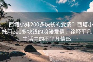 “西塘小妹200多塊錢的愛情”西塘小妹用200多塊錢的浪漫愛情，詮釋平凡生活中的不平凡情感