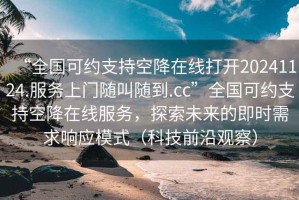 “全國可約支持空降在線打開20241124.服務上門隨叫隨到.cc”全國可約支持空降在線服務，探索未來的即時需求響應模式（科技前沿觀察）