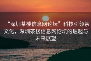 “深圳茶樓信息網(wǎng)論壇”科技引領(lǐng)茶文化，深圳茶樓信息網(wǎng)論壇的崛起與未來展望