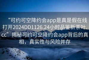 “可約可空降約會(huì)app是真是假在線打開2024DD1126.24小時(shí)品鑒新茶葉.cc”揭秘可約可空降約會(huì)app背后的真相，真實(shí)性與風(fēng)險(xiǎn)并存