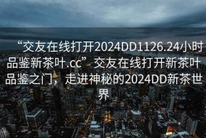 “交友在線打開2024DD1126.24小時品鑒新茶葉.cc”交友在線打開新茶葉品鑒之門，走進神秘的2024DD新茶世界