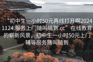 “初中生一小時(shí)50元再線(xiàn)打開(kāi)啊20241124.服務(wù)上門(mén)隨叫隨到.cc”在線(xiàn)教育的嶄新風(fēng)景，初中生一小時(shí)50元上門(mén)輔導(dǎo)服務(wù)隨叫隨到