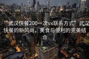 “武漢快餐200一次vx聯(lián)系方式”武漢快餐的新風(fēng)尚，美食與便利的完美結(jié)合