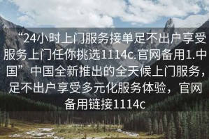 “24小時(shí)上門(mén)服務(wù)接單足不出戶(hù)享受服務(wù)上門(mén)任你挑選1114c.官網(wǎng)備用1.中國(guó)”中國(guó)全新推出的全天候上門(mén)服務(wù)，足不出戶(hù)享受多元化服務(wù)體驗(yàn)，官網(wǎng)備用鏈接1114c