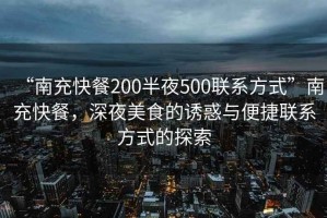 “南充快餐200半夜500聯(lián)系方式”南充快餐，深夜美食的誘惑與便捷聯(lián)系方式的探索