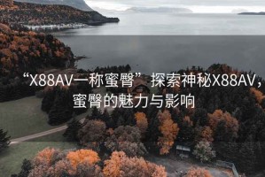 “X88AV一稱蜜臀”探索神秘X88AV，蜜臀的魅力與影響