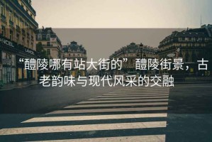 “醴陵哪有站大街的”醴陵街景，古老韻味與現(xiàn)代風(fēng)采的交融