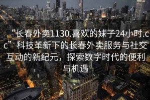 “長春外賣1130.喜歡的妹子24小時.cc”科技革新下的長春外賣服務與社交互動的新紀元，探索數(shù)字時代的便利與機遇