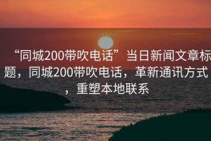 “同城200帶吹電話”當(dāng)日新聞文章標(biāo)題，同城200帶吹電話，革新通訊方式，重塑本地聯(lián)系