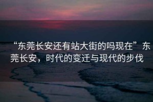 “東莞長安還有站大街的嗎現(xiàn)在”東莞長安，時代的變遷與現(xiàn)代的步伐