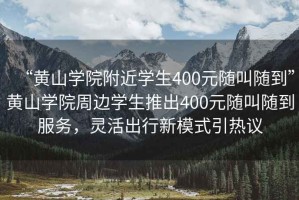 “黃山學(xué)院附近學(xué)生400元隨叫隨到”黃山學(xué)院周邊學(xué)生推出400元隨叫隨到服務(wù)，靈活出行新模式引熱議