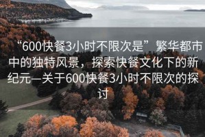 “600快餐3小時不限次是”繁華都市中的獨特風景，探索快餐文化下的新紀元—關于600快餐3小時不限次的探討