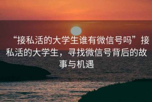 “接私活的大學(xué)生誰(shuí)有微信號(hào)嗎”接私活的大學(xué)生，尋找微信號(hào)背后的故事與機(jī)遇