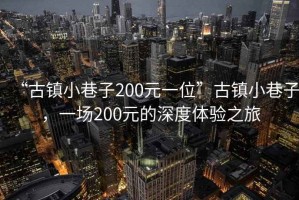 “古鎮(zhèn)小巷子200元一位”古鎮(zhèn)小巷子，一場200元的深度體驗之旅