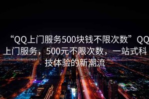 “QQ上門服務(wù)500塊錢不限次數(shù)”QQ上門服務(wù)，500元不限次數(shù)，一站式科技體驗(yàn)的新潮流
