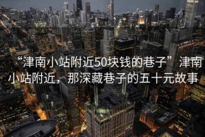 “津南小站附近50塊錢的巷子”津南小站附近，那深藏巷子的五十元故事
