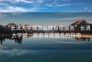“長清大學(xué)城怎么找有償服務(wù)”長清大學(xué)城，探索有償服務(wù)的指南