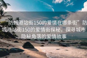 “防城港站街150的愛情在哪條街”防城港站街150的愛情街探秘，探尋城市隱秘角落的愛情故事