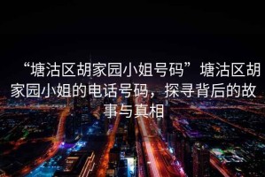 “塘沽區(qū)胡家園小姐號碼”塘沽區(qū)胡家園小姐的電話號碼，探尋背后的故事與真相