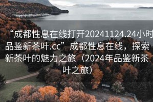 “成都性息在線打開20241124.24小時(shí)品鑒新茶葉.cc”成都性息在線，探索新茶葉的魅力之旅（2024年品鑒新茶葉之旅）