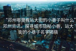 “鄧州哪里有站大街的小巷子叫什么”鄧州資訊，探尋城市隱秘小巷，站大街的小巷子名字揭曉